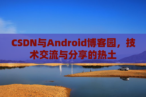 CSDN与Android博客园,技术交流与分享的热土