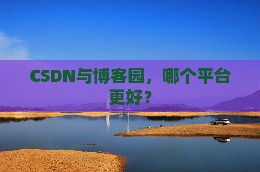 CSDN与博客园,哪个平台更好?