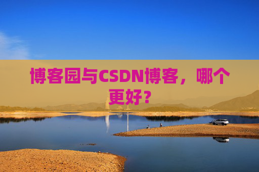 博客园与CSDN博客,哪个更好?