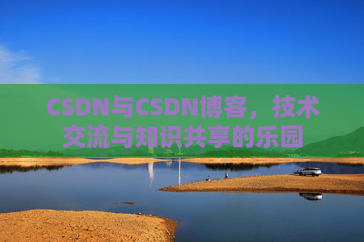 CSDN与CSDN博客，技术交流与知识共享的乐园